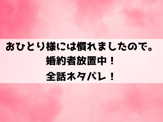 おひとり様には慣れましたので。 婚約者放置中ネタバレ！ニコルとケイオスのドタバタすれ違い系ラブコメ！